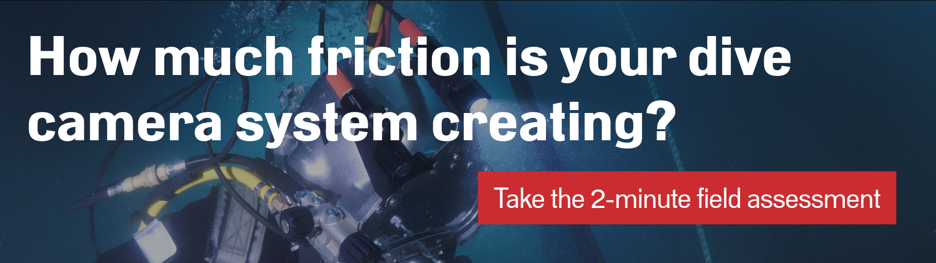 How much friction is your dive camera system creating? Take the 2-minute field assessment How much friction is your dive camera system creating? Take the 2-minute field assessment